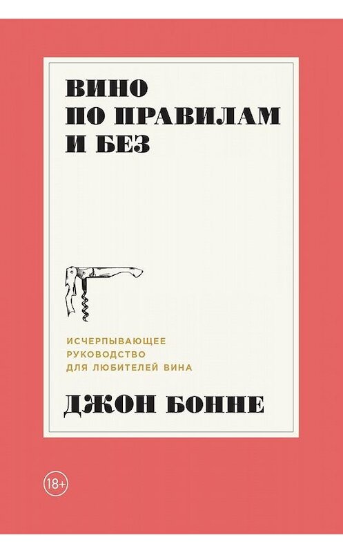 Обложка книги «Вино по правилам и без. Исчерпывающее руководство для любителей вина» автора Джон Бонне издание 2018 года. ISBN 9785961415124.