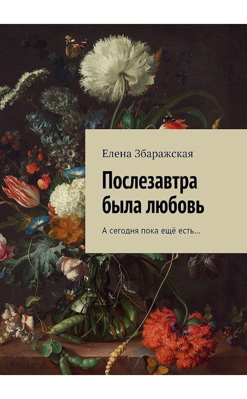 Обложка книги «Послезавтра была любовь. А сегодня пока ещё есть…» автора Елены Збаражская. ISBN 9785448348990.