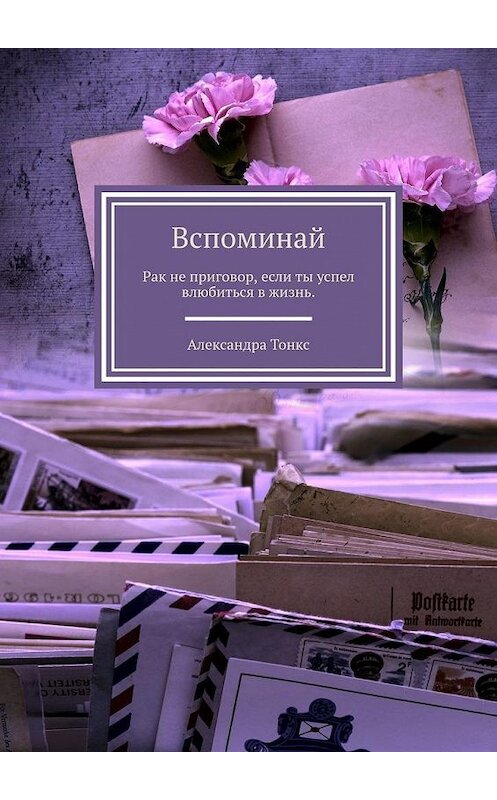 Обложка книги «Вспоминай. Рак не приговор, если ты успел влюбиться в жизнь.» автора Александры Тонкса. ISBN 9785449351791.