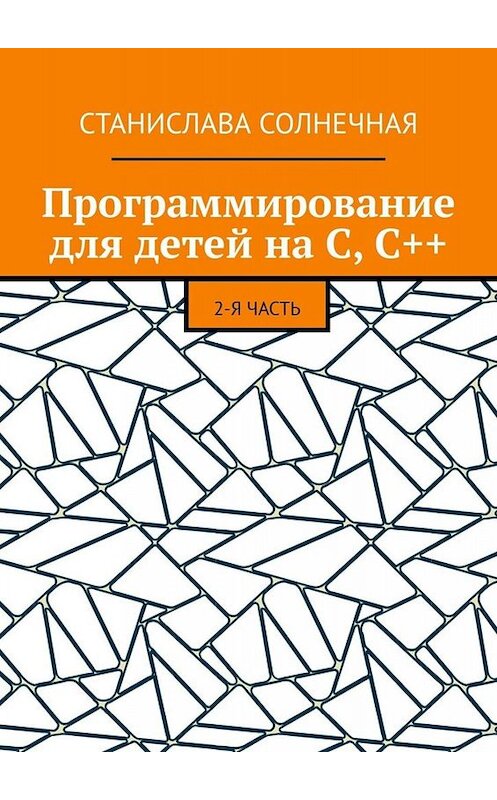 Обложка книги «Программирование для детей на С, С++. 2-я часть» автора Станиславы Солнечная. ISBN 9785449675392.