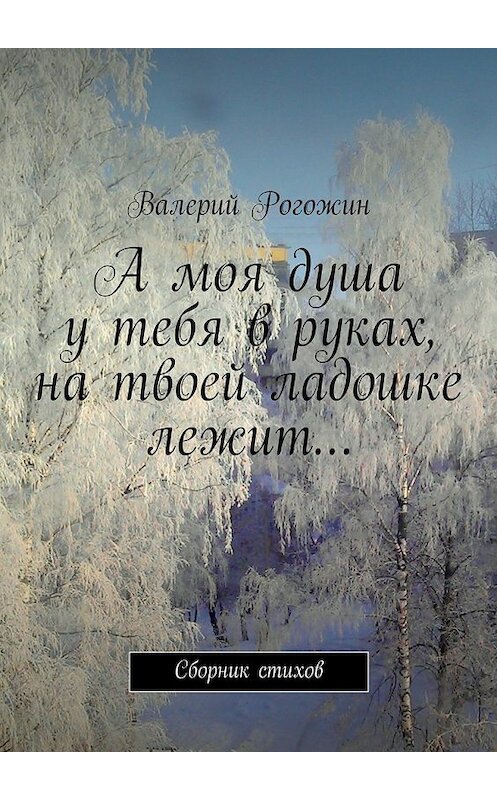 Обложка книги «А моя душа у тебя в руках, на твоей ладошке лежит…» автора Валерия Рогожина. ISBN 9785447447892.