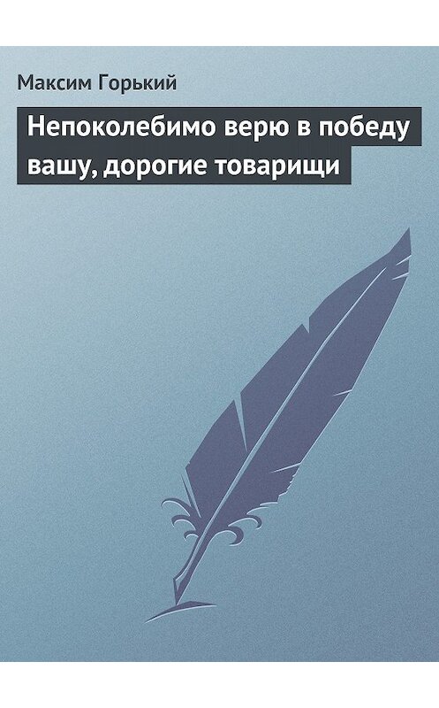 Обложка книги «Непоколебимо верю в победу вашу, дорогие товарищи» автора Максима Горькия.