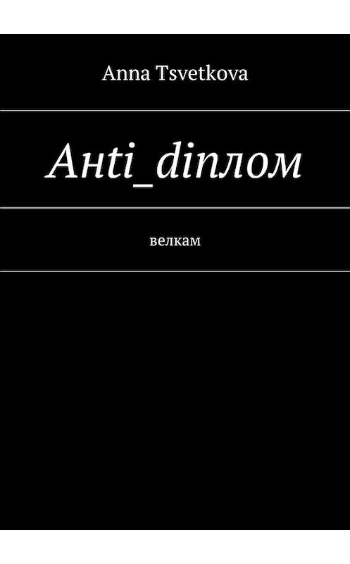 Обложка книги «Aнti_diплом. Велкам» автора Anna Tsvetkova. ISBN 9785448591532.