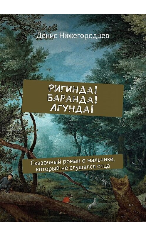 Обложка книги «Ригинда! Баранда! Агунда! Сказочный роман о мальчике, который не слушался отца» автора Дениса Нижегородцева. ISBN 9785449003850.