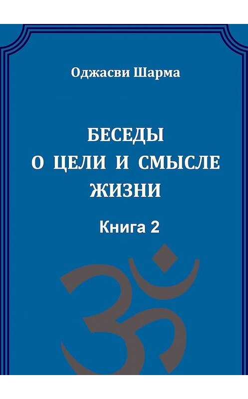 Обложка книги «Беседы о цели и смысле жизни. Книга 2» автора Оджасви Шарма. ISBN 9785449346643.