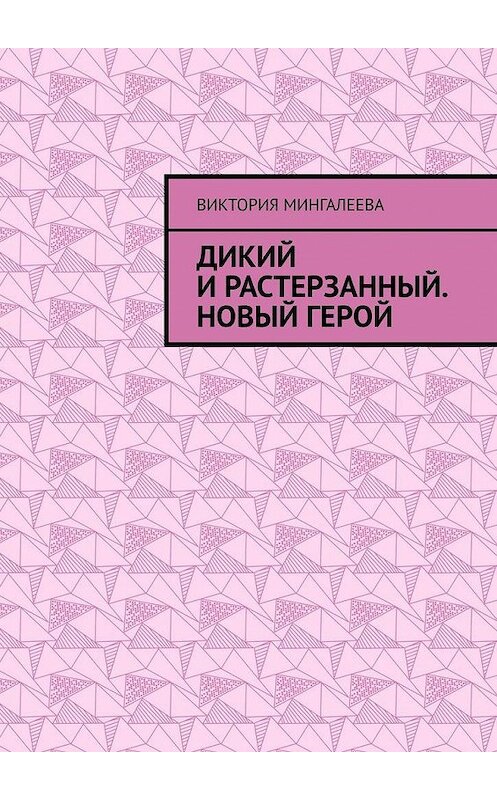 Обложка книги «Дикий и Растерзанный. Новый герой» автора Виктории Мингалеевы. ISBN 9785005172280.