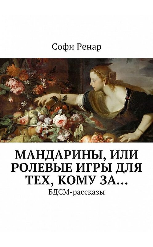 Обложка книги «Мандарины, или Ролевые игры для тех, кому за… БДСМ-рассказы» автора Софи Ренара. ISBN 9785448532849.