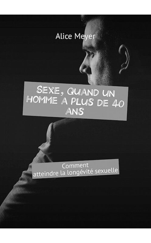 Обложка книги «Sexe, quand un homme a plus de 40 ans. Comment atteindre la longévité sexuelle» автора Alice Meyer. ISBN 9785449306869.