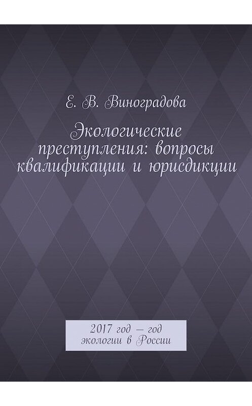 Обложка книги «Экологические преступления: вопросы квалификации и юрисдикции. 2017 год – год экологии в России» автора Е. Виноградовы. ISBN 9785448392238.