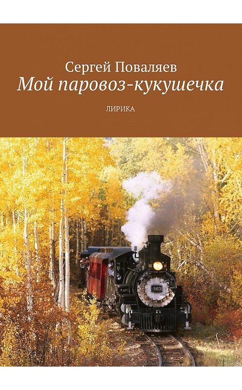 Обложка книги «Мой паровоз-кукушечка. Лирика» автора Сергея Поваляева. ISBN 9785449037619.