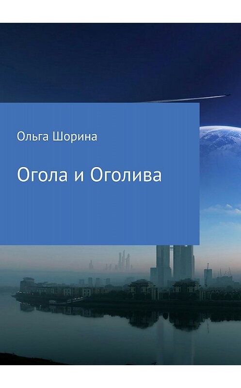 Обложка книги «Огола и Оголива» автора Ольги Шорины издание 2018 года. ISBN 9785532124745.