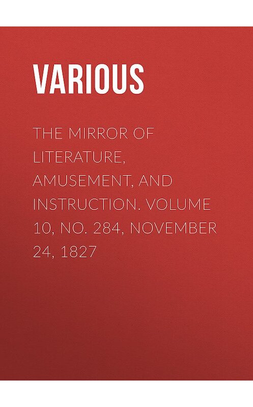 Обложка книги «The Mirror of Literature, Amusement, and Instruction. Volume 10, No. 284, November 24, 1827» автора Various.