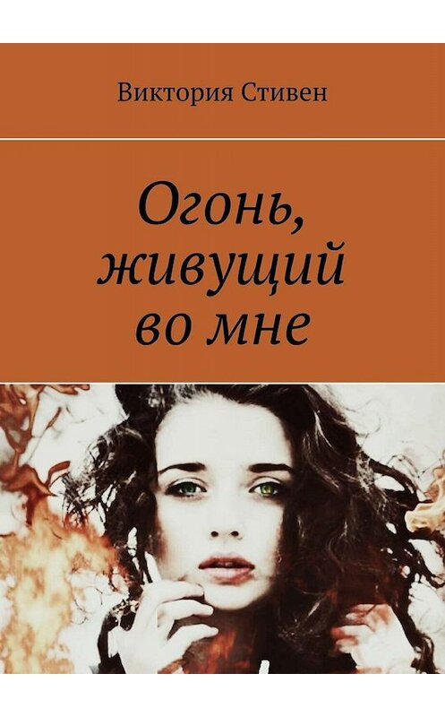 Обложка книги «Огонь, живущий во мне» автора Виктории Стивена. ISBN 9785005035875.