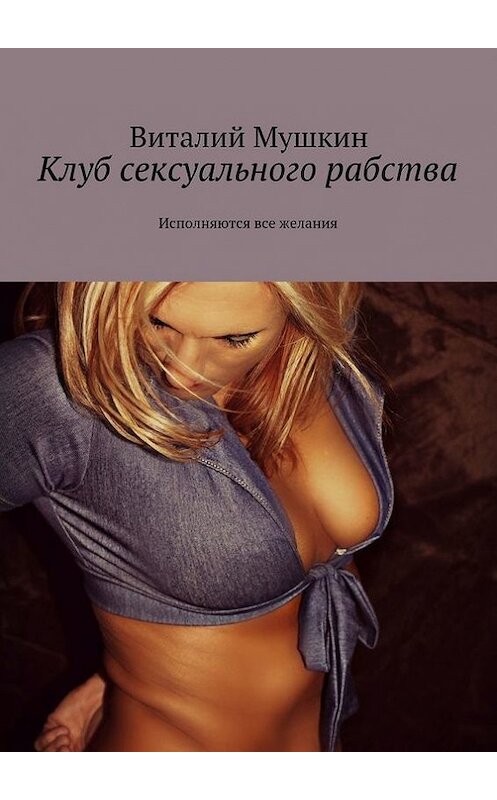 Обложка книги «Клуб сексуального рабства. Исполняются все желания» автора Виталия Мушкина. ISBN 9785448523595.