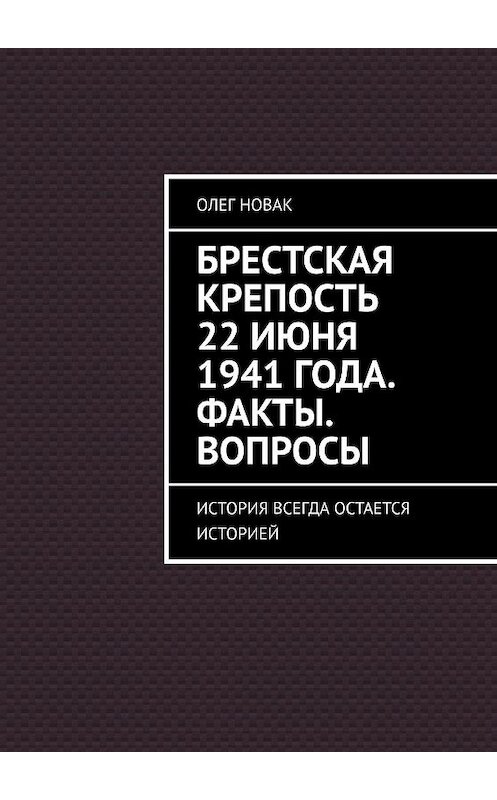 Обложка книги «Брестская крепость 22 июня 1941 года. Факты. Вопросы. История всегда остается историей» автора Олега Новака. ISBN 9785005089519.