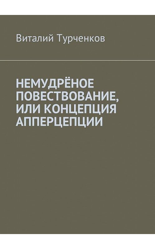 Обложка книги «Немудрёное повествование, или Концепция апперцепции» автора Виталия Турченкова. ISBN 9785449014771.