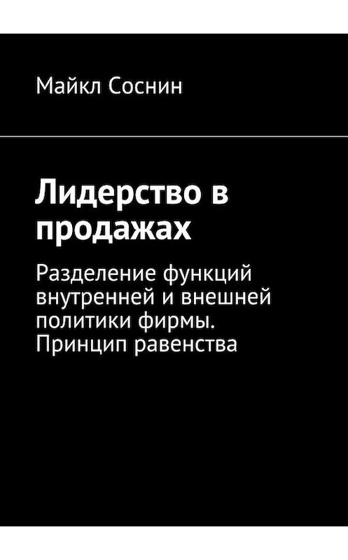 Обложка книги «Лидерство в продажах. Разделение функций внутренней и внешней политики фирмы. Принцип равенства» автора Майкла Соснина. ISBN 9785448379963.