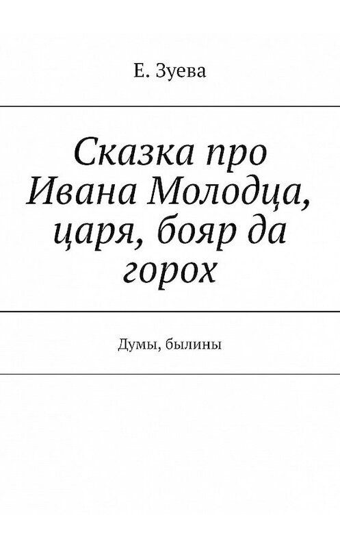 Обложка книги «Сказка про Ивана Молодца, царя, бояр да горох. Думы, былины» автора Е. Зуевы. ISBN 9785449801746.