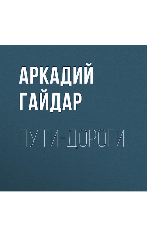 Обложка аудиокниги «Пути-дороги» автора Аркадого Гайдара.