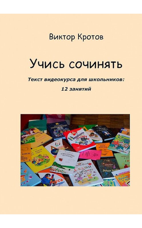 Обложка книги «Учись сочинять. Текст видеокурса для школьников: 12 занятий» автора Виктора Кротова. ISBN 9785448328220.