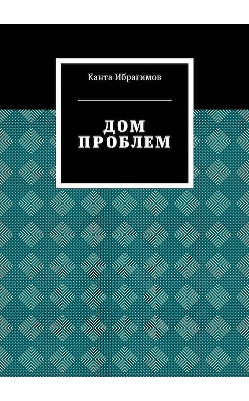 Обложка книги «Дом проблем» автора Канти Ибрагимова. ISBN 9785448587399.