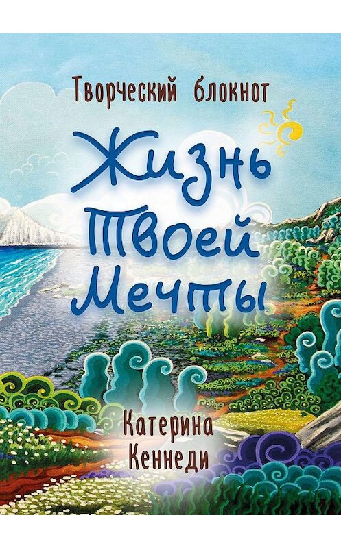 Обложка книги «Жизнь Твоей Мечты. Творческий блокнот» автора Катериной Кеннеди. ISBN 9785448325113.
