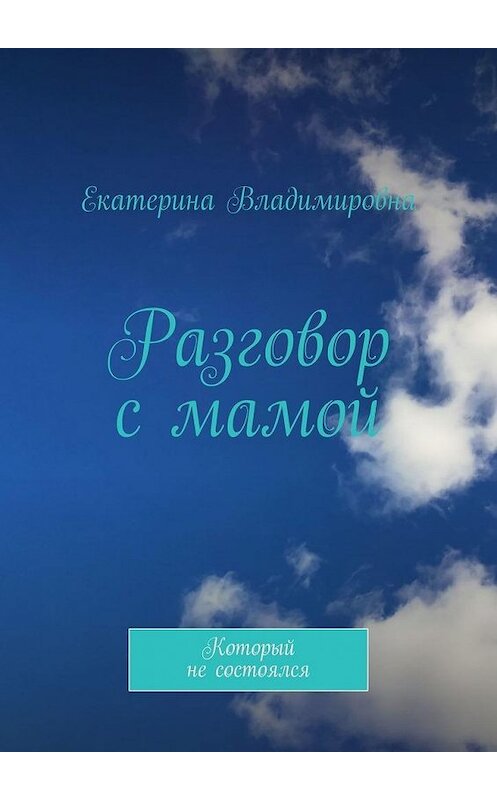 Обложка книги «Разговор с мамой. Который не состоялся» автора Екатериной Владимировны. ISBN 9785449880048.