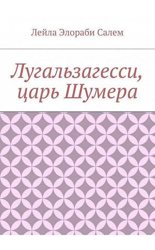 Обложка книги «Лугальзагесси, царь Шумера» автора Лейлы Элораби Салем. ISBN 9785447423179.