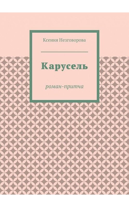 Обложка книги «Карусель. Роман-притча» автора Ксении Незговоровы. ISBN 9785447492779.