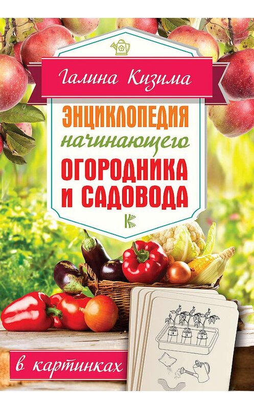 Обложка книги «Энциклопедия начинающего огородника и садовода в картинках» автора Галиной Кизимы издание 2019 года. ISBN 9785170948789.