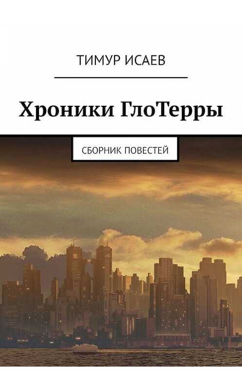 Обложка книги «Хроники ГлоТерры. Сборник повестей» автора Тимура Исаева. ISBN 9785449629128.