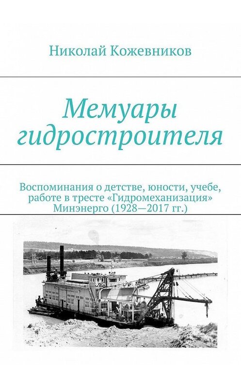 Обложка книги «Мемуары гидростроителя. Воспоминания о детстве, юности, учебе, работе в тресте «Гидромеханизация» Минэнерго (1928—2017 гг.)» автора Николая Кожевникова. ISBN 9785448378706.