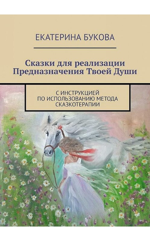 Обложка книги «Сказки для реализации Предназначения Твоей Души. С инструкцией по использованию метода сказкотерапии» автора Екатериной Буковы. ISBN 9785449386069.