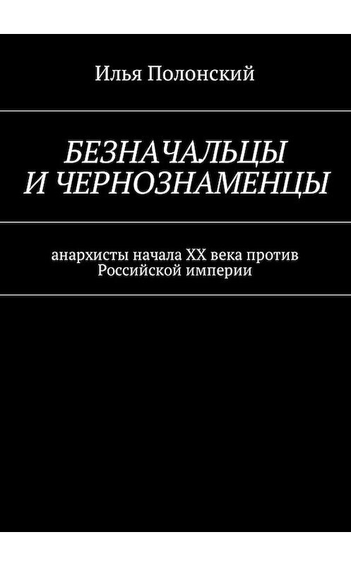 Обложка книги «Безначальцы и чернознаменцы. Анархисты начала ХХ века против Российской империи» автора Ильи Полонския. ISBN 9785448580260.