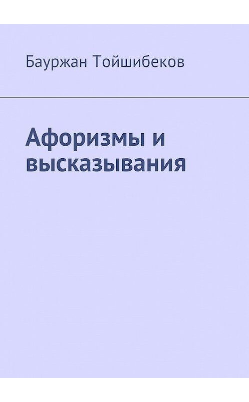 Обложка книги «Афоризмы и высказывания» автора Бауржана Тойшибекова. ISBN 9785449046352.