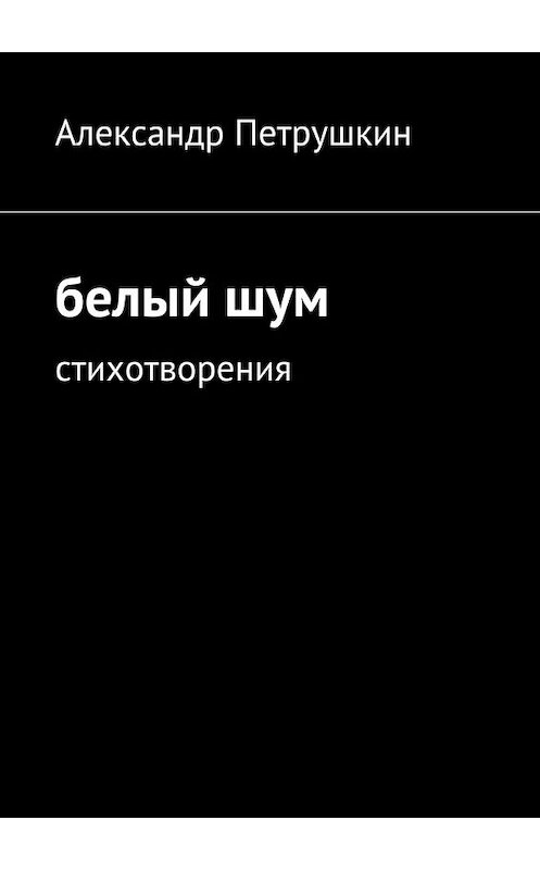 Обложка книги «Белый шум. Стихотворения» автора Александра Петрушкина. ISBN 9785448552038.