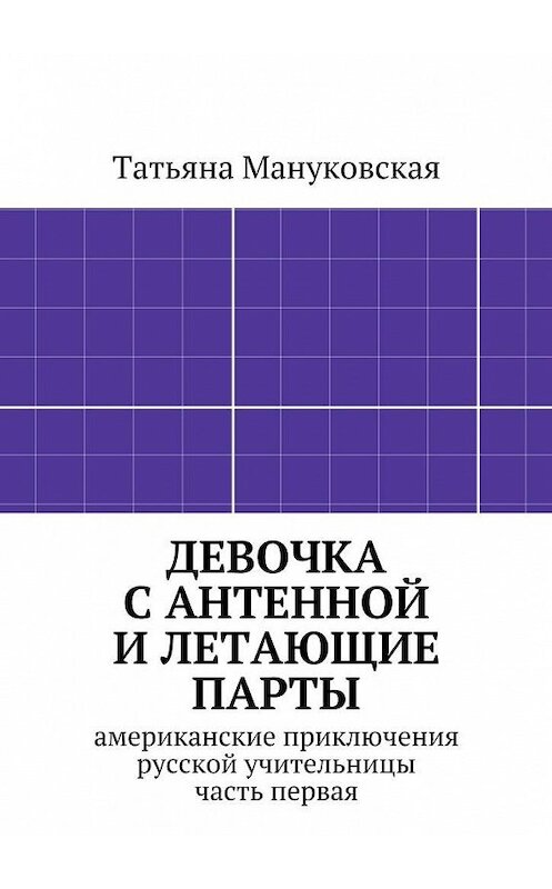 Обложка книги «Девочка с антенной и летающие парты. американские приключения русской учительницы, часть первая» автора Татьяны Мануковская. ISBN 9785447494728.