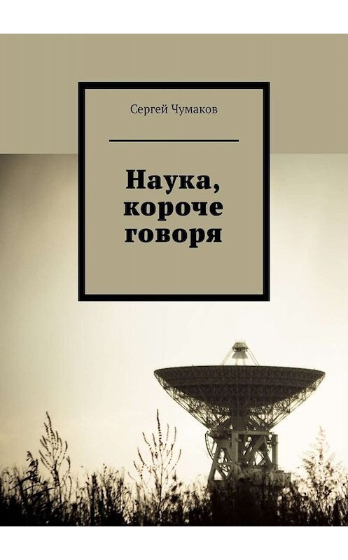 Обложка книги «Наука, короче говоря» автора Сергея Чумакова. ISBN 9785005018953.