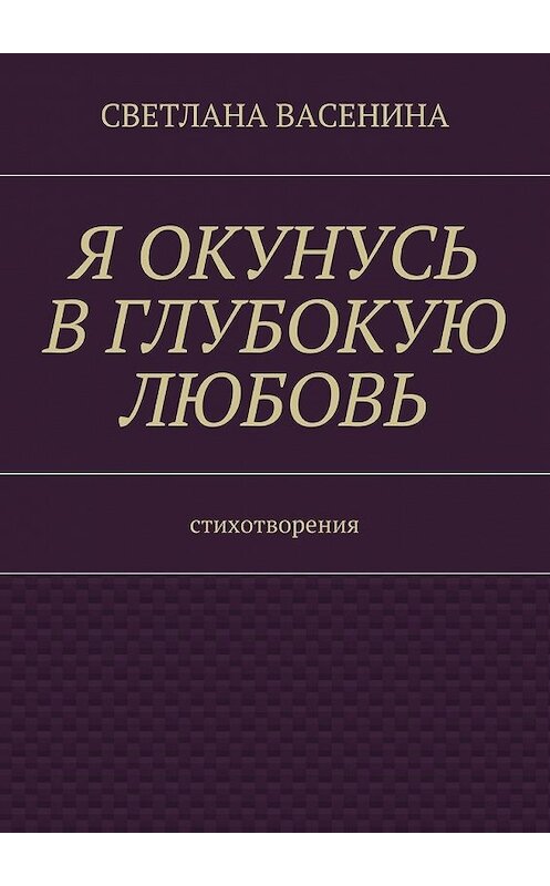 Обложка книги «Я окунусь в глубокую любовь. Стихотворения» автора Светланы Васенины. ISBN 9785449054692.