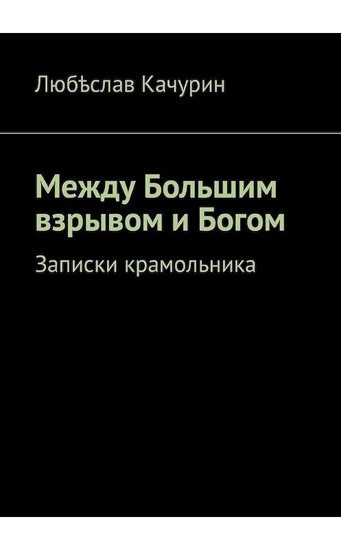 Обложка книги «Между Большим взрывом и Богом. Записки крамольника» автора Любѣслава Качурина. ISBN 9785449040596.