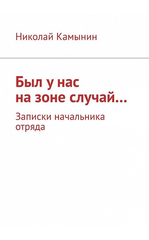 Обложка книги «Был у нас на зоне случай… Записки начальника отряда» автора Николая Камынина. ISBN 9785449803382.