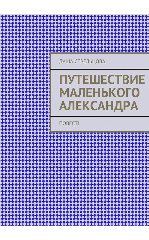 Обложка книги «Путешествие маленького Александра. повесть» автора Даши Стрельцовы. ISBN 9785447487836.