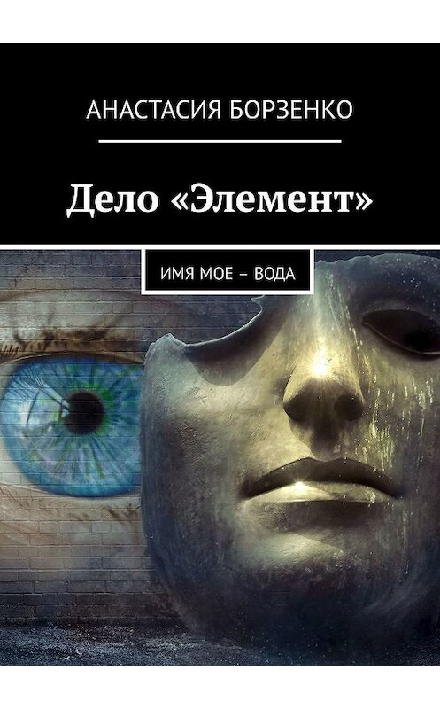 Обложка книги «Дело «Элемент». ИМЯ МОЕ – ВОДА» автора Анастасии Борзенко. ISBN 9785449015945.