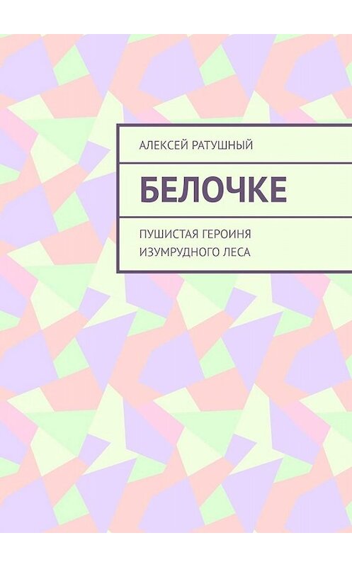 Обложка книги «Белочке. Пушистая героиня Изумрудного леса» автора Алексея Ратушный. ISBN 9785005094759.