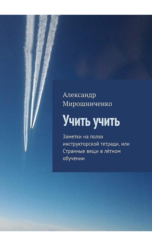 Обложка книги «Учить учить. Заметки на полях инструкторской тетради, или Странные вещи в лётном обучении» автора Александр Мирошниченко. ISBN 9785448340963.