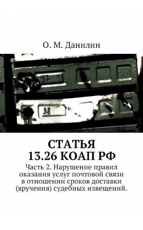 Обложка книги «Статья 13.26 КоАП РФ. Часть 2. Нарушение правил оказания услуг почтовой связи в отношении сроков доставки (вручения) судебных извещений» автора О. Данилина. ISBN 9785449055088.