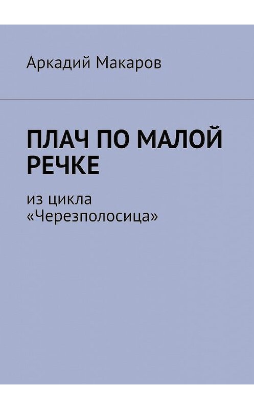 Обложка книги «Плач по малой речке. Из цикла «Черезполосица»» автора Аркадия Макарова. ISBN 9785005132598.