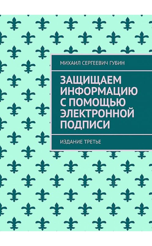 Обложка книги «Защищаем информацию с помощью электронной подписи. Издание третье» автора Михаила Губина. ISBN 9785005085146.