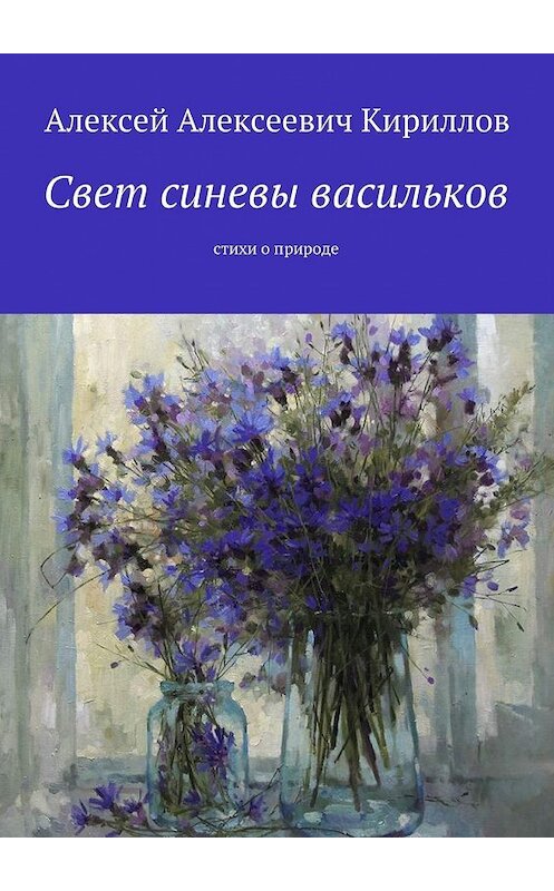 Обложка книги «Свет синевы васильков. Стихи о природе» автора Алексея Кириллова. ISBN 9785448363702.