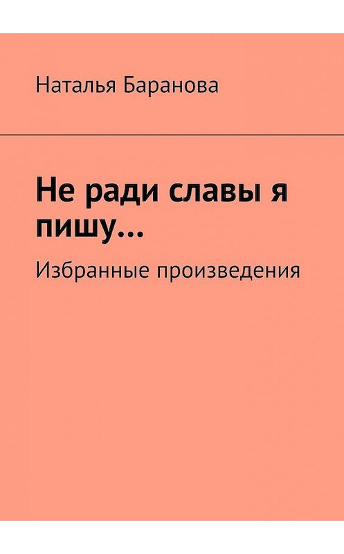 Обложка книги «Не ради славы я пишу… Избранные произведения» автора Натальи Барановы. ISBN 9785448514074.